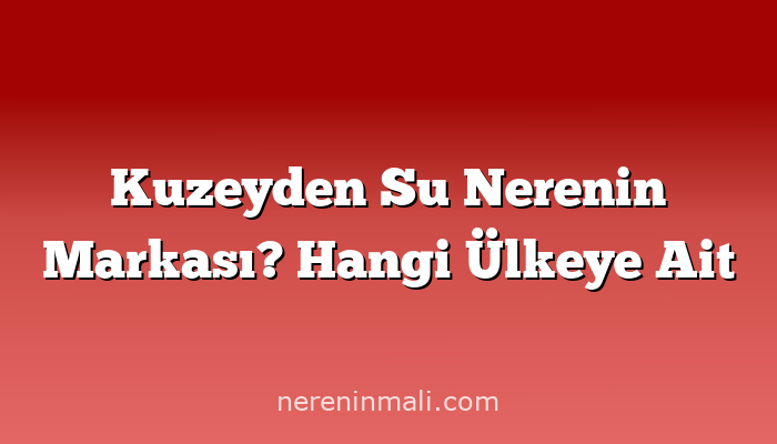 Kuzeyden Su Nerenin Markası? Hangi Ülkeye Ait
