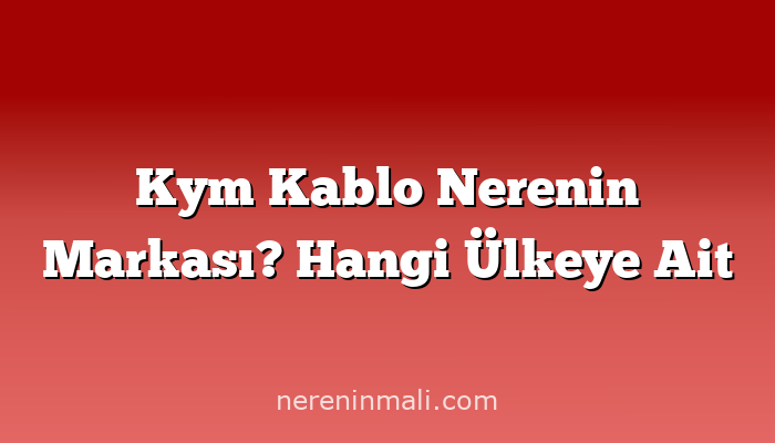 Kym Kablo Nerenin Markası? Hangi Ülkeye Ait