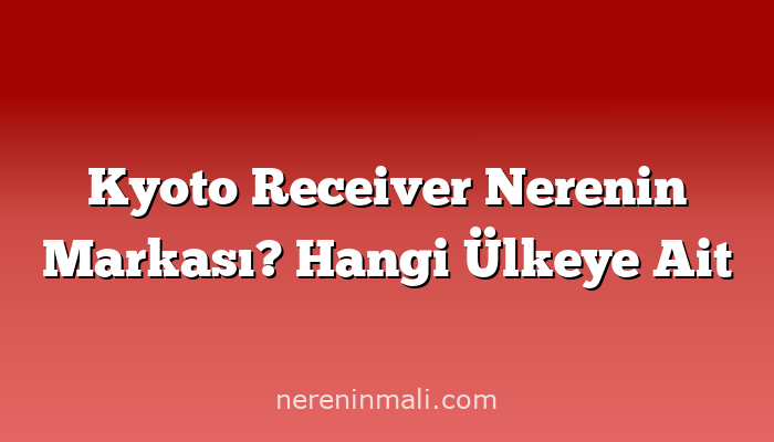 Kyoto Receiver Nerenin Markası? Hangi Ülkeye Ait