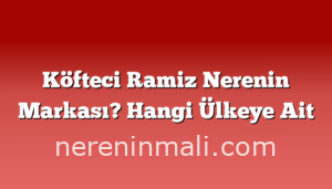 Köfteci Ramiz Nerenin Markası? Hangi Ülkeye Ait