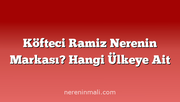 Köfteci Ramiz Nerenin Markası? Hangi Ülkeye Ait