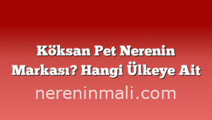 Köksan Pet Nerenin Markası? Hangi Ülkeye Ait