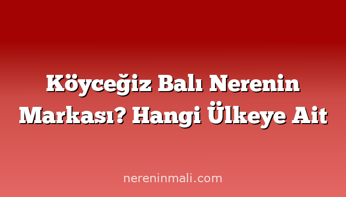 Köyceğiz Balı Nerenin Markası? Hangi Ülkeye Ait