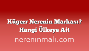 Kügerr Nerenin Markası? Hangi Ülkeye Ait