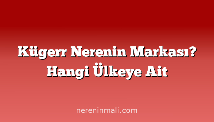 Kügerr Nerenin Markası? Hangi Ülkeye Ait