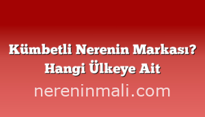 Kümbetli Nerenin Markası? Hangi Ülkeye Ait