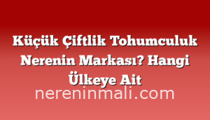 Küçük Çiftlik Tohumculuk Nerenin Markası? Hangi Ülkeye Ait