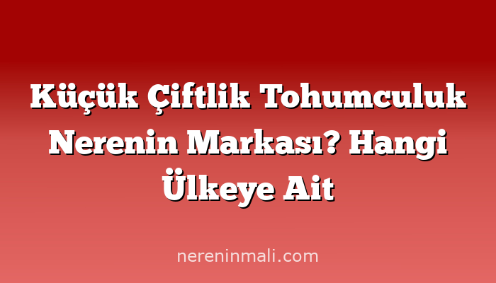 Küçük Çiftlik Tohumculuk Nerenin Markası? Hangi Ülkeye Ait