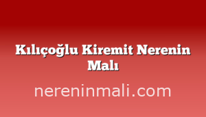 Kılıçoğlu Kiremit Nerenin Malı