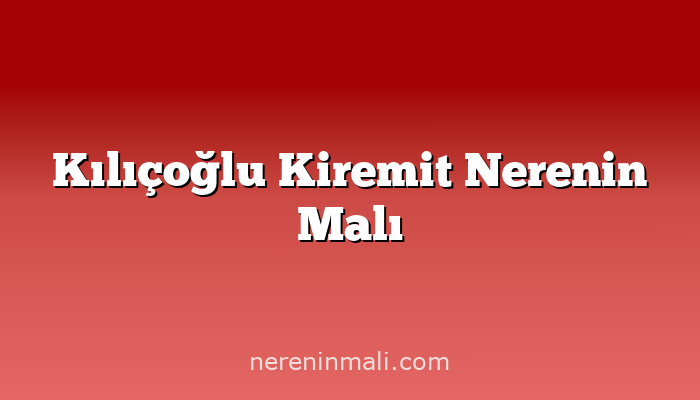 Kılıçoğlu Kiremit Nerenin Malı