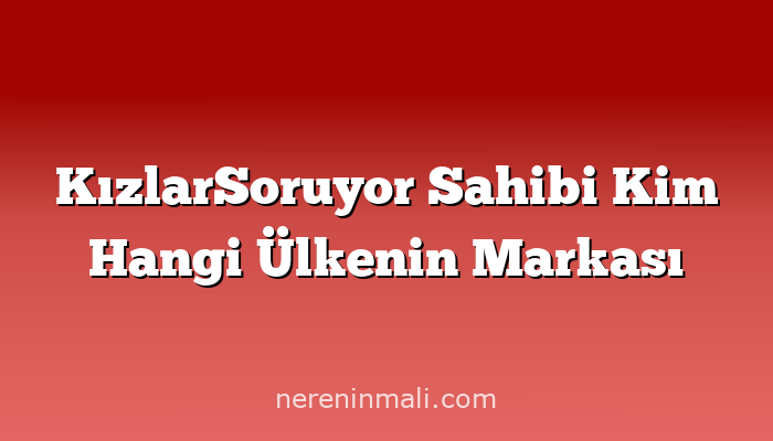 KızlarSoruyor Sahibi Kim Hangi Ülkenin Markası