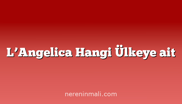 L’Angelica Hangi Ülkeye ait