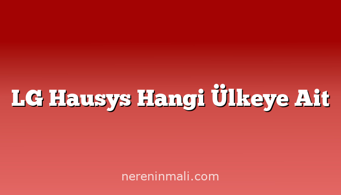 LG Hausys Hangi Ülkeye Ait