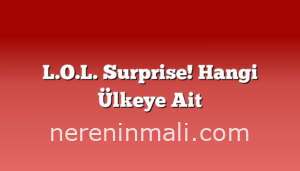 L.O.L. Surprise! Hangi Ülkeye Ait