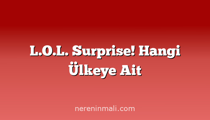 L.O.L. Surprise! Hangi Ülkeye Ait