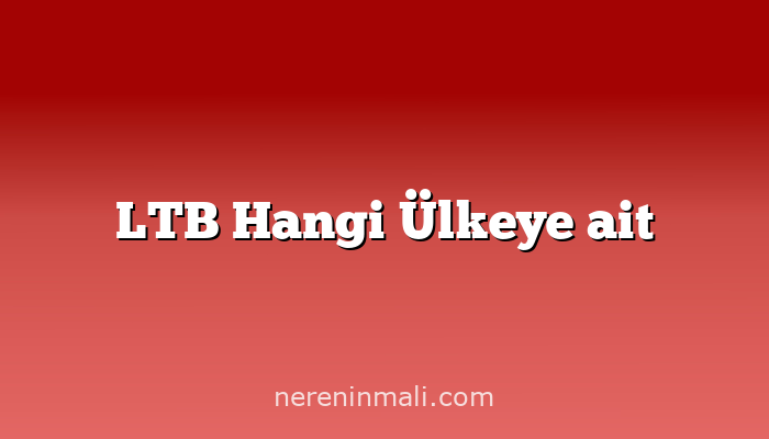 LTB Hangi Ülkeye ait