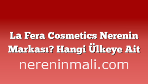 La Fera Cosmetics Nerenin Markası? Hangi Ülkeye Ait
