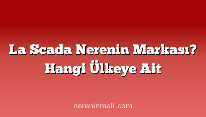 La Scada Nerenin Markası? Hangi Ülkeye Ait