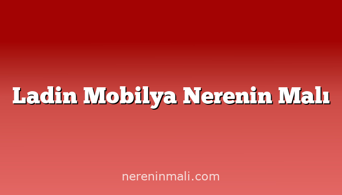 Ladin Mobilya Nerenin Malı
