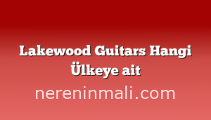 Lakewood Guitars Hangi Ülkeye ait