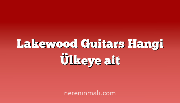 Lakewood Guitars Hangi Ülkeye ait