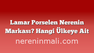 Lamar Porselen Nerenin Markası? Hangi Ülkeye Ait