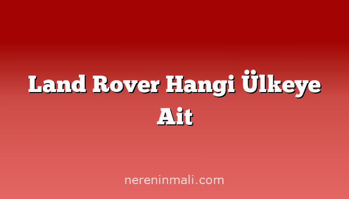 Land Rover Hangi Ülkeye Ait