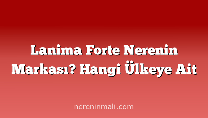 Lanima Forte Nerenin Markası? Hangi Ülkeye Ait