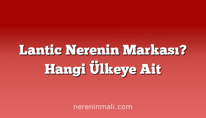 Lantic Nerenin Markası? Hangi Ülkeye Ait