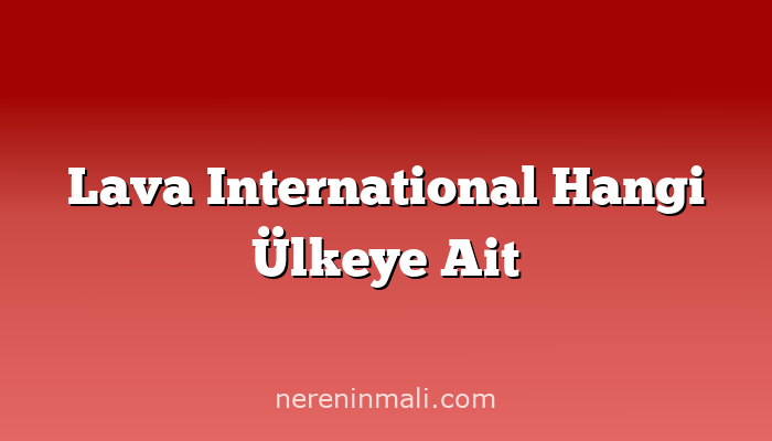 Lava International Hangi Ülkeye Ait