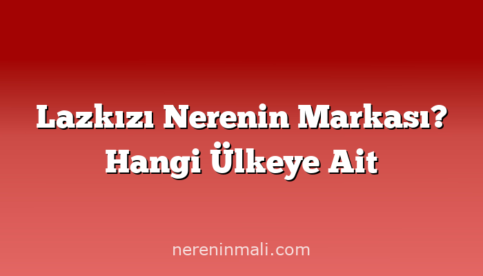 Lazkızı Nerenin Markası? Hangi Ülkeye Ait