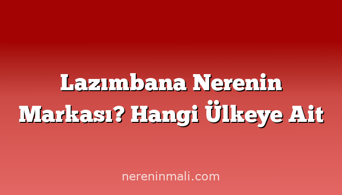 Lazımbana Nerenin Markası? Hangi Ülkeye Ait