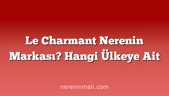 Le Charmant Nerenin Markası? Hangi Ülkeye Ait