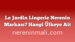 Le Jardin Lingerie Nerenin Markası? Hangi Ülkeye Ait