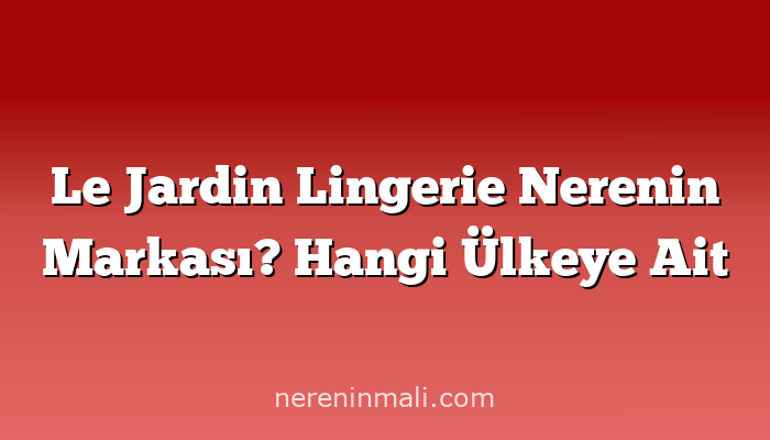 Le Jardin Lingerie Nerenin Markası? Hangi Ülkeye Ait