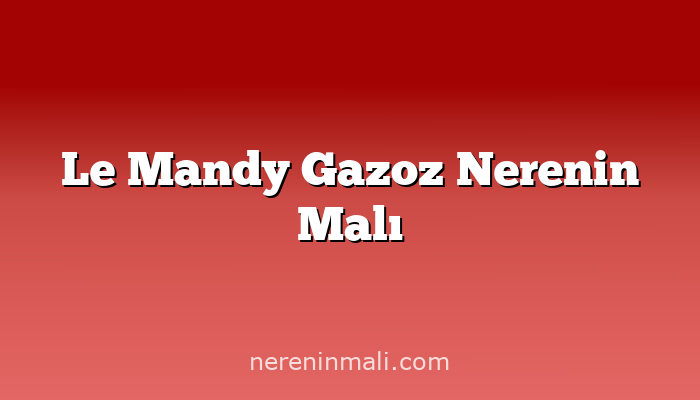 Le Mandy Gazoz Nerenin Malı