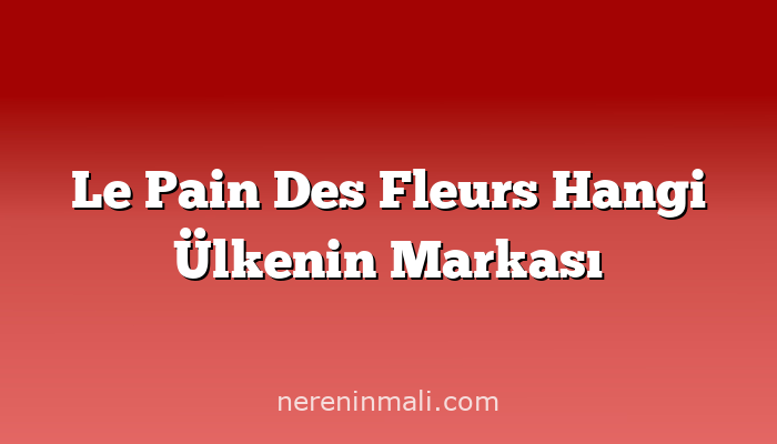 Le Pain Des Fleurs Hangi Ülkenin Markası