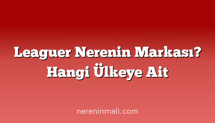 Leaguer Nerenin Markası? Hangi Ülkeye Ait