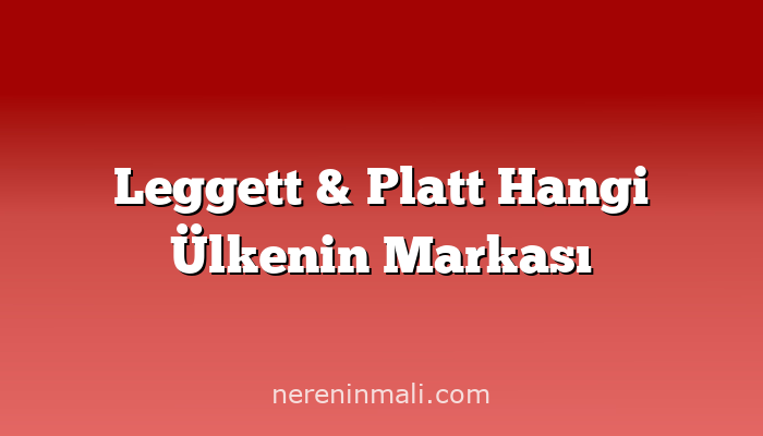 Leggett & Platt Hangi Ülkenin Markası