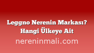 Leggno Nerenin Markası? Hangi Ülkeye Ait