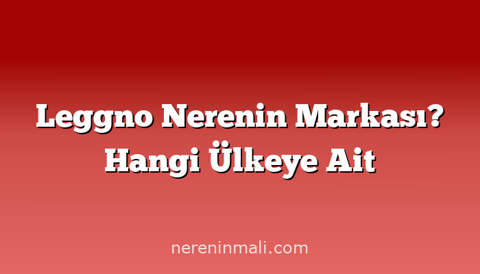 Leggno Nerenin Markası? Hangi Ülkeye Ait