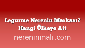 Legurme Nerenin Markası? Hangi Ülkeye Ait