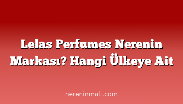 Lelas Perfumes Nerenin Markası? Hangi Ülkeye Ait