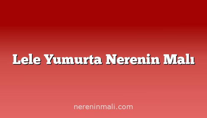 Lele Yumurta Nerenin Malı