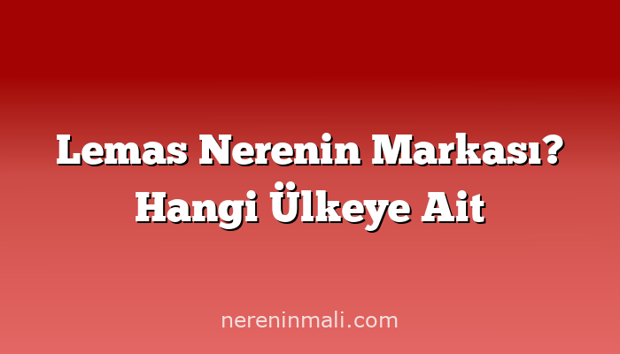 Lemas Nerenin Markası? Hangi Ülkeye Ait