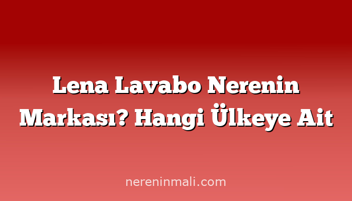 Lena Lavabo Nerenin Markası? Hangi Ülkeye Ait