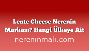 Lente Cheese Nerenin Markası? Hangi Ülkeye Ait