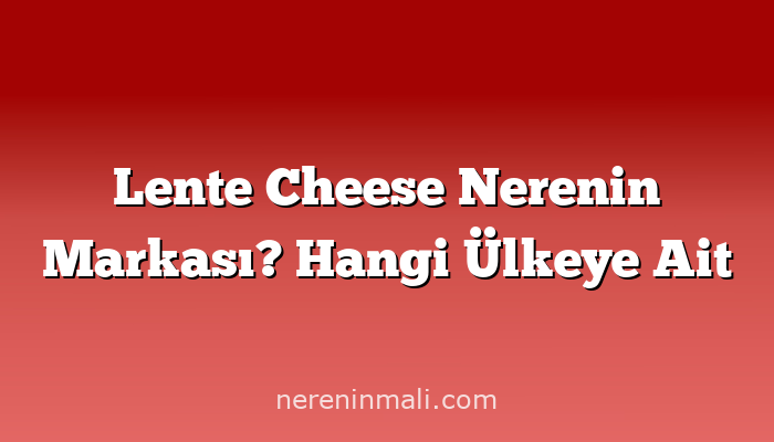 Lente Cheese Nerenin Markası? Hangi Ülkeye Ait