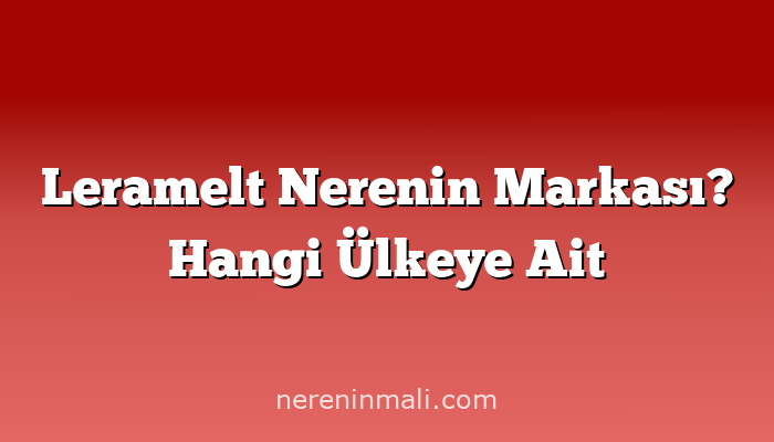 Leramelt Nerenin Markası? Hangi Ülkeye Ait