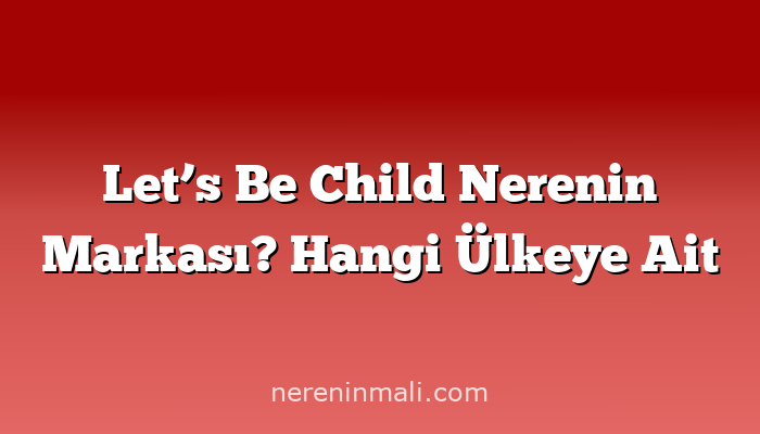 Let’s Be Child Nerenin Markası? Hangi Ülkeye Ait